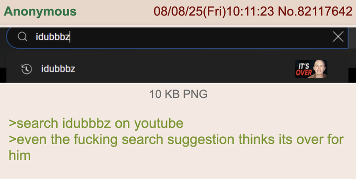 Anonymous Q idubbbz idubbbz 08/08/25(Fri)10:11:23 No.82117642 IT'S OVER 10 KB PNG >search idubbbz on youtube >even the f------ search suggestion thinks its over for him