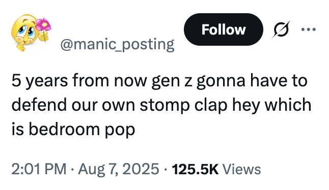 5 years from now gen z gonna have to defend our own stomp clap hey which is bedroom pop A "tweet":https://knowyourmeme.com/memes/sites/twitter-x joking about how "Gen Z":https://knowyourmeme.com/memes/cultures/generation-z-gen-z-zoomers is going to have to defend "Bedroom Pop" like "Millennials":https://knowyourmeme.com/memes/cultures/millennials have to defend Stomp Clap Hey Music.