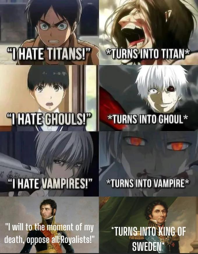 "HATE TITANS!" *TURNS INTO TITAN* "I HATE GHOULS!" *TURNS INTO GHOUL* G "I HATE VAMPIRES!" *TURNS INTO VAMPIRE* "I will to the moment of my death, oppose all Royalists!" *TURNS INTO KING OF SWEDEN