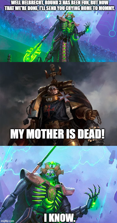 WELL HELBRECHT, ROUND 3 HAS BEEN FUN, BUT NOW THAT WE'RE DONE, I'LL SEND YOU CRYING HOME TO MOMMY. MY MOTHER IS DEAD! imgflip.com I KNOW. O