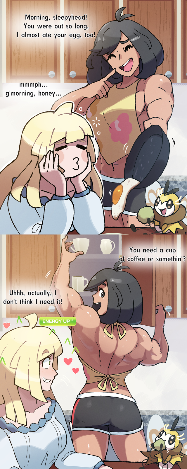 Morning, sleepyhead! You were out so long, I almost ate your egg, too! mmmph... g'morning, honey... 3 Uhhh, actually, I don't think I need it! ENERGY UP ^ You need a cup of coffee or somethin'? 0