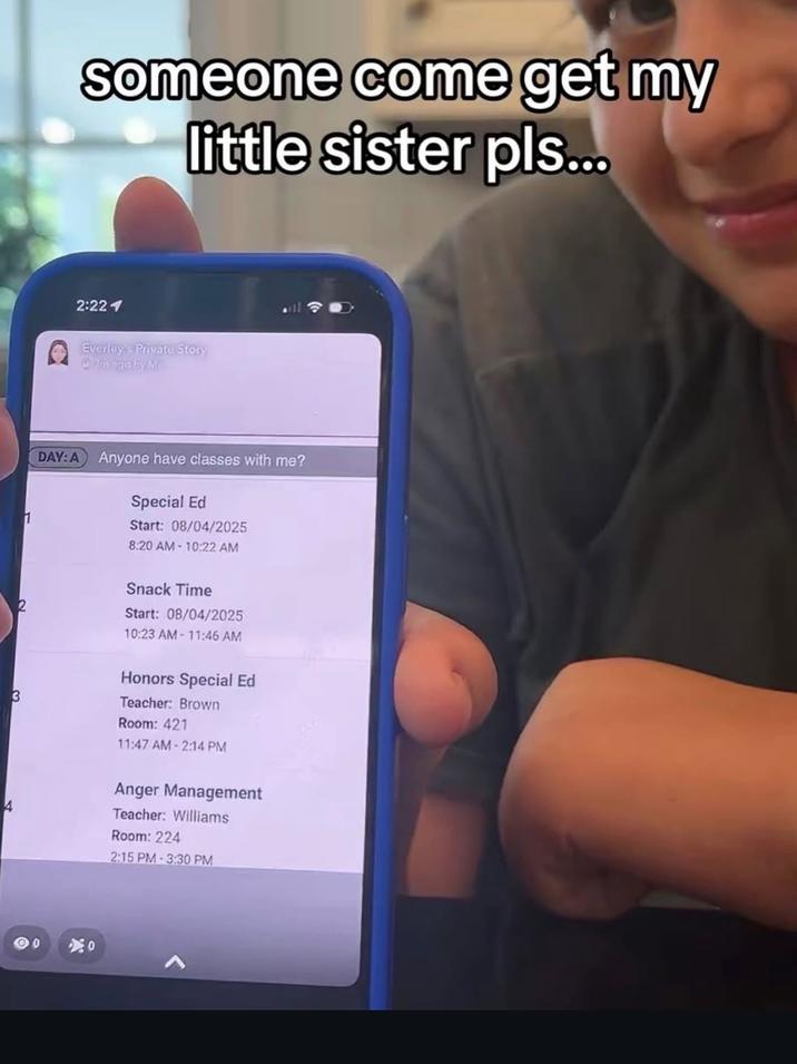 someone come get my little sister pls... 2:221 Everley's Private Story 2m age by Mc 1 DAY: A Anyone have classes with me? Special Ed Start: 08/04/2025 8:20 AM 10:22 AM 3 Snack Time Start: 08/04/2025 10:23 AM 11:46 AM Honors Special Ed Teacher: Brown Room: 421 11:47 AM 2:14 PM Anger Management Teacher: Williams Room: 224 2:15 PM 3:30 PM 00