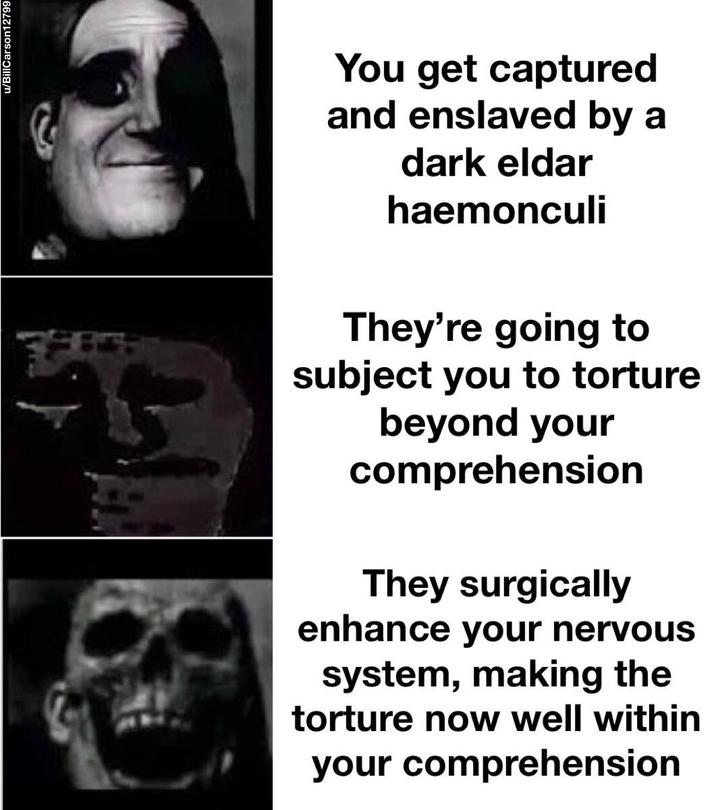 u/BillCarson12799 You get captured and enslaved by a dark eldar haemonculi They're going to subject you to torture beyond your comprehension They surgically enhance your nervous system, making the torture now well within your comprehension