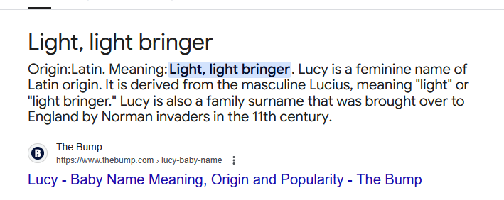 Light, light bringer Origin:Latin. Meaning: Light, light bringer. Lucy is a feminine name of Latin origin. It is derived from the masculine Lucius, meaning "light" or "light bringer." Lucy is also a family surname that was brought over to England by Norman invaders in the 11th century. B The Bump https://www.thebump.com>lucy-baby-name Lucy - Baby Name Meaning, Origin and Popularity - The Bump