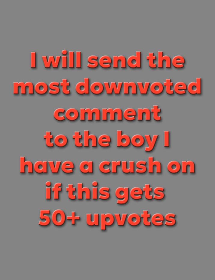 I will send the most downvoted comment to the boy I have a crush on if this gets 50++ upvotes