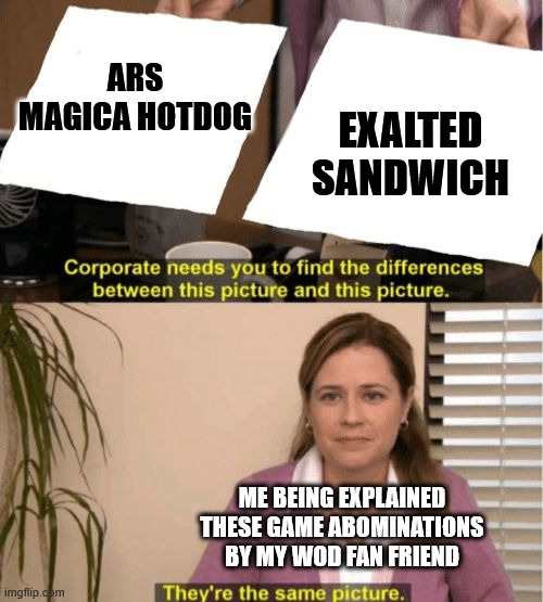ARS MAGICA HOTDOG EXALTED SANDWICH imgflip.com Corporate needs you to find the differences between this picture and this picture. ME BEING EXPLAINED THESE GAME ABOMINATIONS BY MY WOD FAN FRIEND They're the same picture.