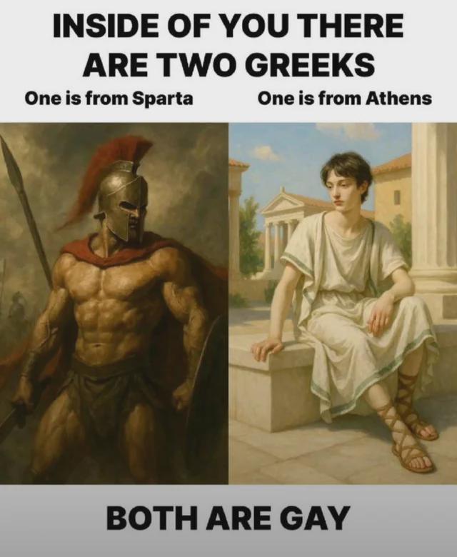 INSIDE OF YOU THERE ARE TWO GREEKS One is from Sparta One is from Athens BOTH ARE GAY