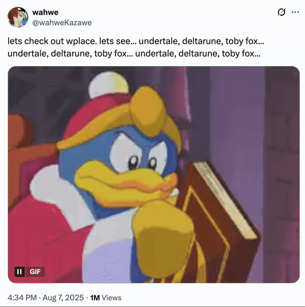 August 7th, 2025 tweet by @wahweKazawe X user @wahweKazawe posted a "King Dedede":https://knowyourmeme.com/memes/king-dedede reading meme to joke about how they only saw, "undertale, deltarune, toby fox" on Wplace.