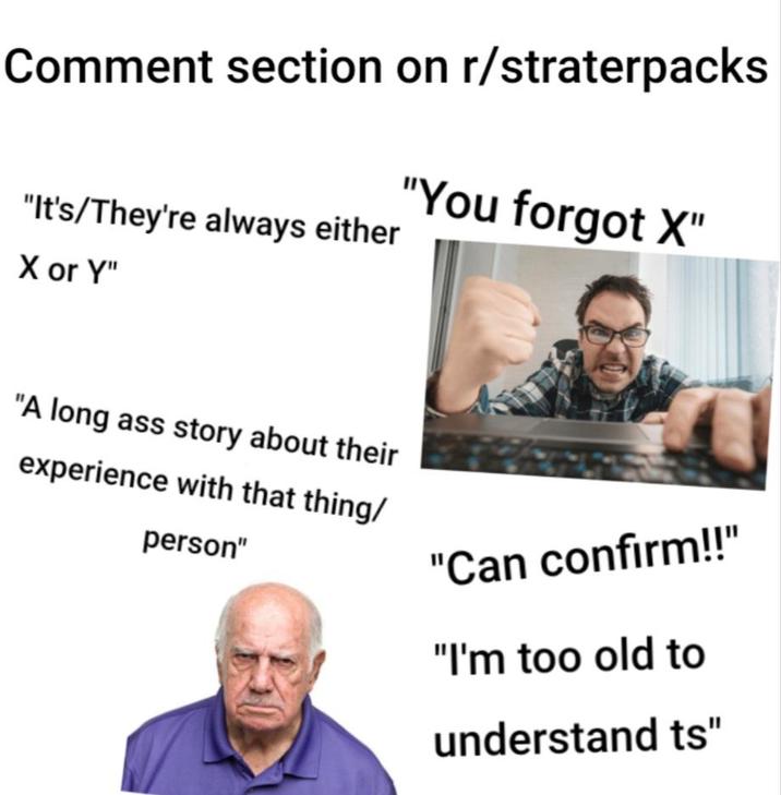 Comment section on r/straterpacks "It's/They're always either X or Y" "You forgot X" "A long ass story about their experience with that thing/ person" "Can confirm!!" "I'm too old to understand ts"