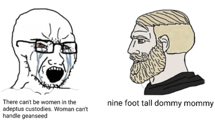 There can't be women in the adeptus custodies. Woman can't handle geanseed nine foot tall dommy mommy