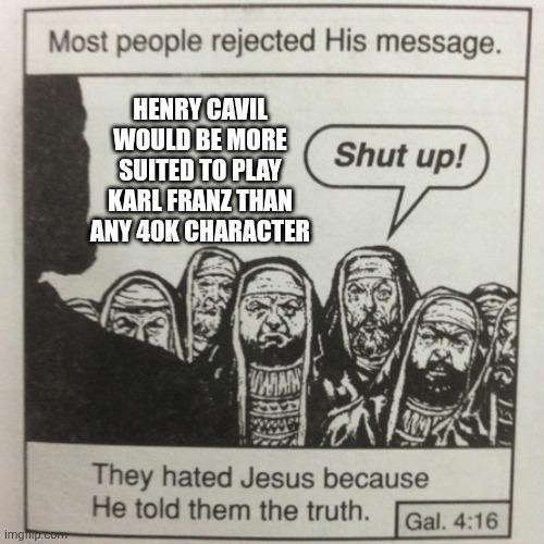 Most people rejected His message. HENRY CAVIL WOULD BE MORE SUITED TO PLAY Shut up! KARL FRANZ THAN ANY 40K CHARACTER imgp.com WAN They hated Jesus because He told them the truth. Gal. 4:16