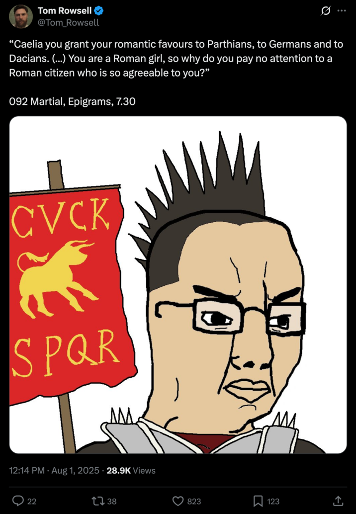 “Caelia you grant your romantic favours to Parthians, to Germans and to Dacians. (...) You are a Roman girl, so why do you pay no attention to a Roman citizen who is so agreeable to you?”

092 Martial, Epigrams, 7.30