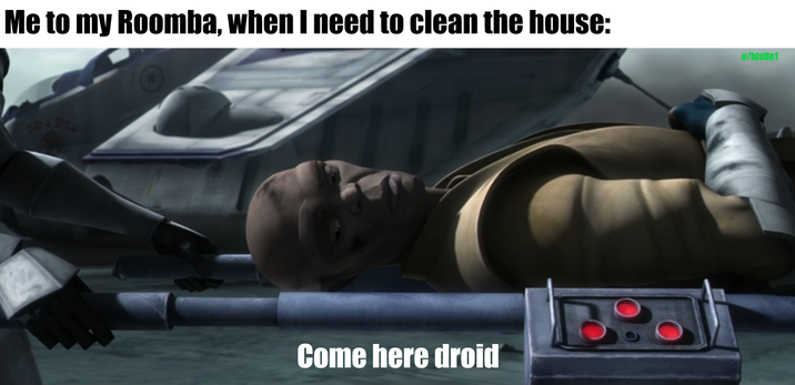 Me to my Roomba, when I need to clean the house: Come here droid u/hjalle1