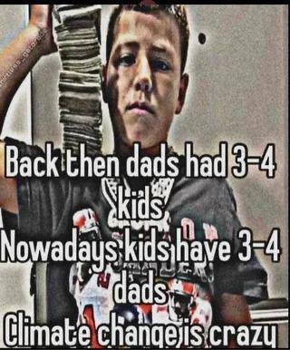 Back then dads had 3-4 Skids Nowadays kids have 3-4 dads Climate change is crazy