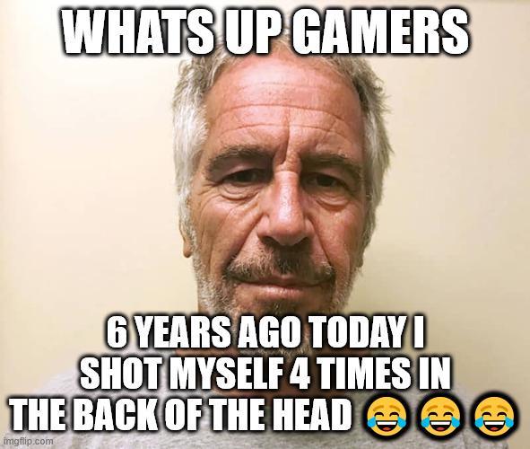 WHATS UP GAMERS 6 YEARS AGO TODAY! SHOT MYSELF 4 TIMES IN THE BACK OF THE HEAD imgflip.com D C
