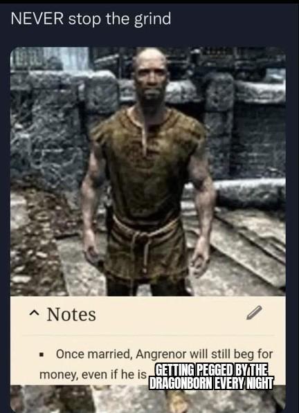 NEVER stop the grind ^ Notes ■ Once married, Angrenor will still beg for money, even if he is GETTING PEGGED BY THE DRAGONBORN EVERY NIGHT