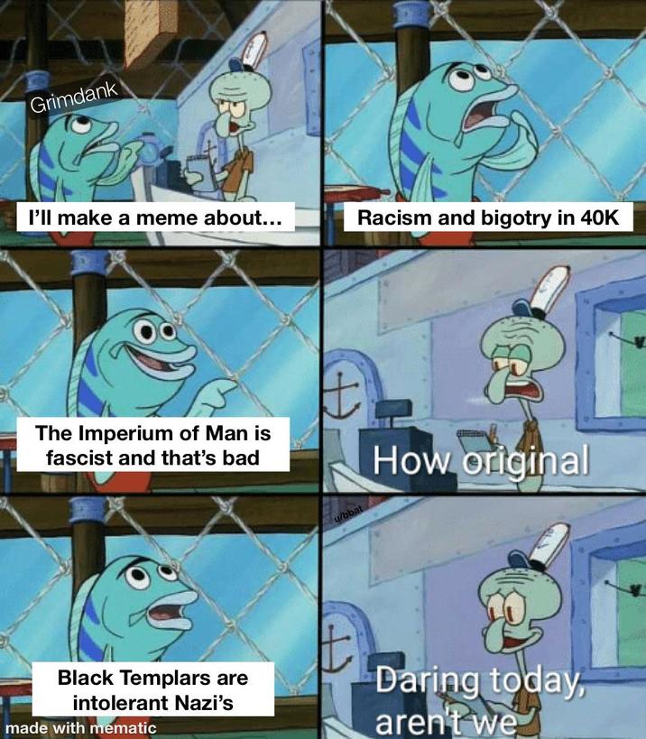Grimdank I'll make a meme about... Racism and bigotry in 40K The Imperium of Man is fascist and that's bad u/bbat How original Black Templars are intolerant Nazi's made with mematic Daring today, aren't we