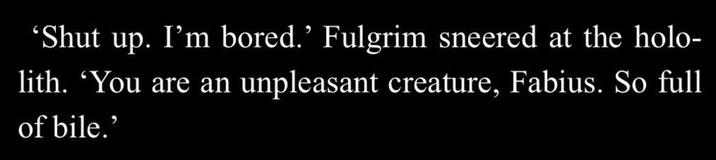 'Shut up. I'm bored.' Fulgrim sneered at the holo- lith. 'You are an unpleasant creature, Fabius. So full of bile.'