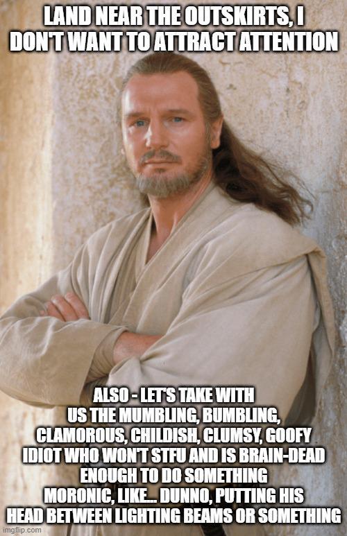 LAND NEAR THE OUTSKIRTS, I DON'T WANT TO ATTRACT ATTENTION ALSO-LET'S TAKE WITH US THE MUMBLING, BUMBLING, CLAMOROUS, CHILDISH, CLUMSY, GOOFY IDIOT WHO WON'T STFU AND IS BRAIN-DEAD ENOUGH TO DO SOMETHING MORONIC, LIKE DUNNO, PUTTING HIS HEAD BETWEEN LIGHTING BEAMS OR SOMETHING imgflip.com
