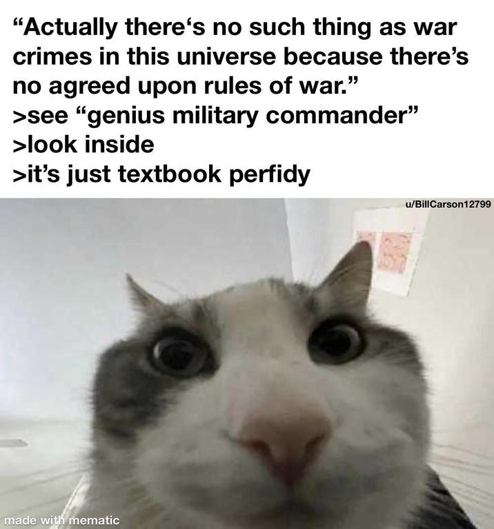 "Actually there's no such thing as war crimes in this universe because there's no agreed upon rules of war.' " >see "genius military commander" >look inside >it's just textbook perfidy made with mematic u/BillCarson12799