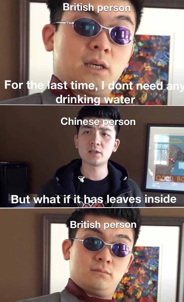 British person For the last time, I dont need any drinking water Chinese person GOOD BO But what if it has leaves inside British person