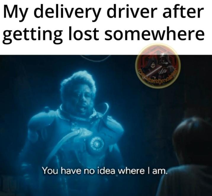 My delivery driver after getting lost somewhere You have no idea where I am.