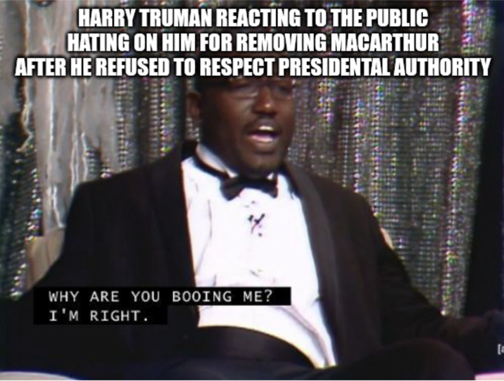 HARRY TRUMAN REACTING TO THE PUBLIC HATING ON HIM FOR REMOVING MACARTHUR AFTER HE REFUSED TO RESPECT PRESIDENTAL AUTHORITY WHY ARE YOU BOOING ME? I'M RIGHT.