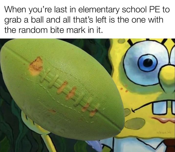 When you're last in elementary school PE to grab a ball and all that's left is the one with the random bite mark in it. w/evan_ldz