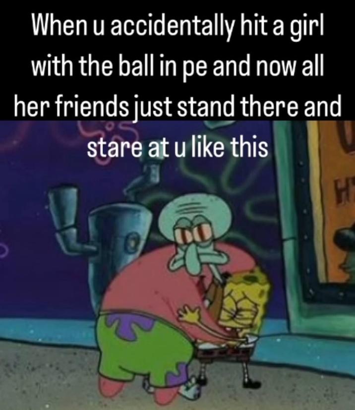 When u accidentally hit a girl with the ball in pe and now all her friends just stand there and stare at u like this H
