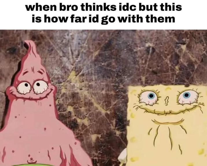 when bro thinks idc but this is how far id go with them