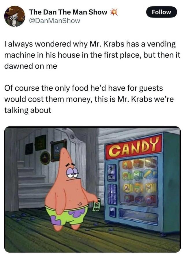 The Dan The Man Show @DanManShow Follow I always wondered why Mr. Krabs has a vending machine in his house in the first place, but then it dawned on me Of course the only food he'd have for guests would cost them money, this is Mr. Krabs we're talking about L CANDY