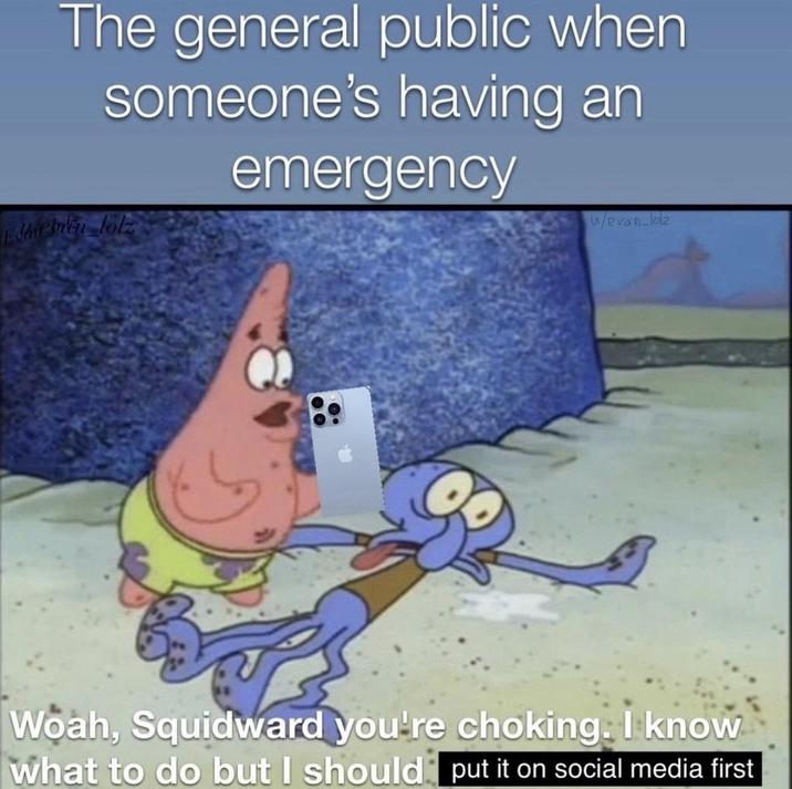 The general public when someone's having an emergency Edicinin lolz w/evan-lolz Woah, Squidward you're choking. I know what to do but I should put it on social media first