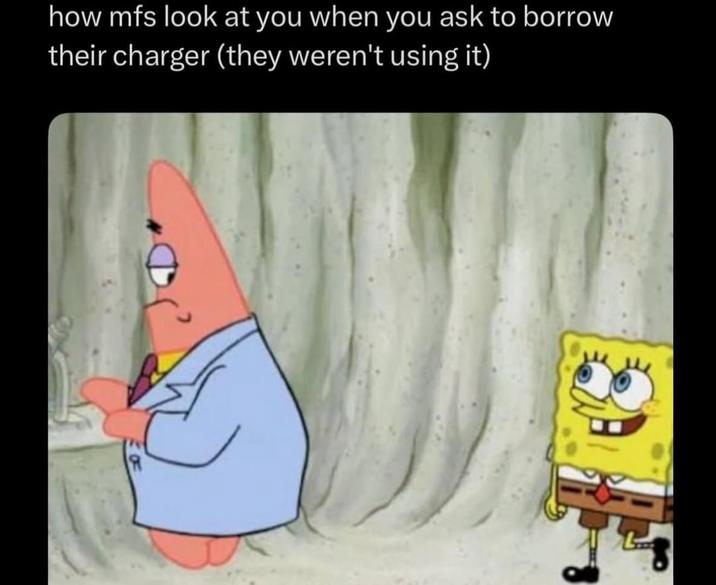 how mfs look at you when you ask to borrow their charger (they weren't using it)