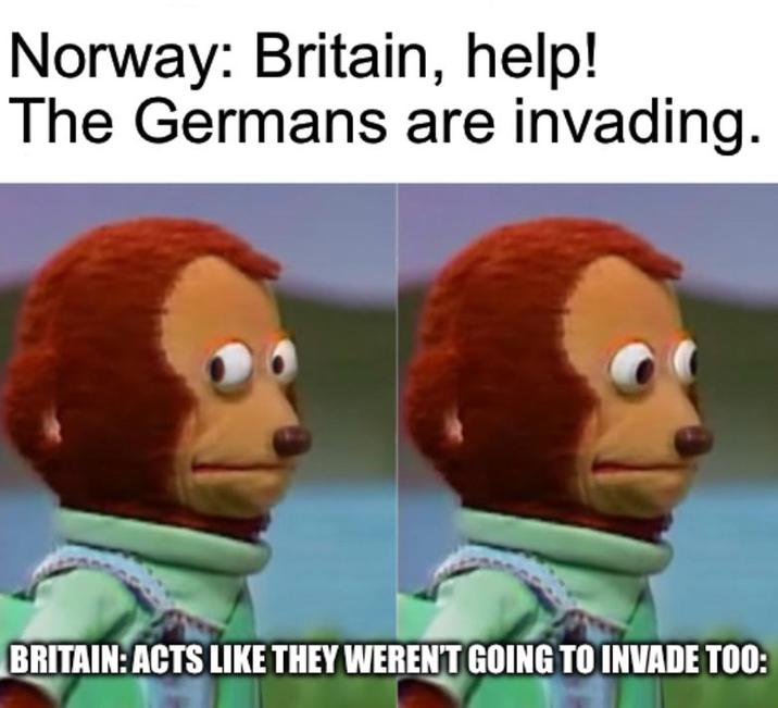 Norway: Britain, help! The Germans are invading. BRITAIN: ACTS LIKE THEY WEREN'T GOING TO INVADE TOO: