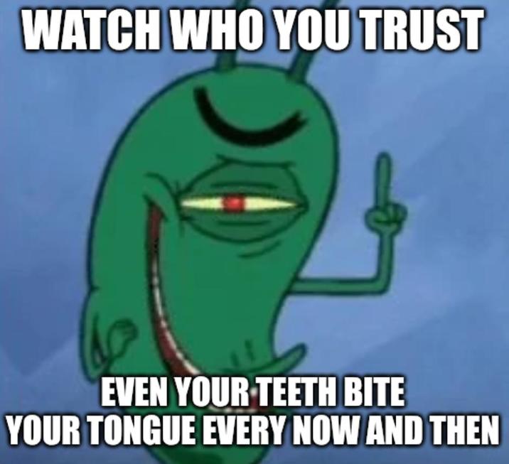 WATCH WHO YOU TRUST EVEN YOUR TEETH BITE YOUR TONGUE EVERY NOW AND THEN