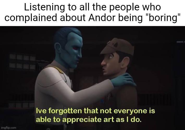 Listening to all the people who complained about Andor being "boring" imgflip.com Ive forgotten that not everyone is able to appreciate art as I do.