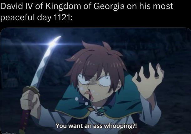 David IV of Kingdom of Georgia on his most peaceful day 1121: mafin.com You want an ass whooping?!