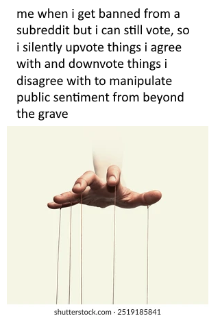 me when i get banned from a subreddit but i can still vote, so i silently upvote things i agree with and downvote things i disagree with to manipulate public sentiment from beyond the grave shutterstock.com 2519185841