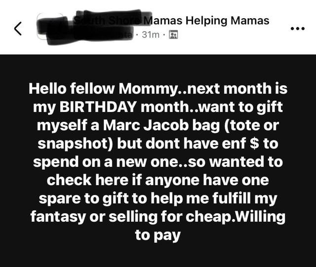 < uth Shore Mamas Helping Mamas ta 31m Hello fellow Mommy..next month is my BIRTHDAY month..want to gift myself a Marc Jacob bag (tote or snapshot) but dont have enf $ to spend on a new one..so wanted to check here if anyone have one spare to gift to help me fulfill my fantasy or selling for cheap. Willing to pay