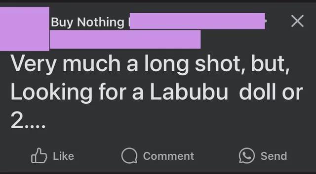 Buy Nothing Х Very much a long shot, but, Looking for a Labubu doll or 2.... Like Comment Send