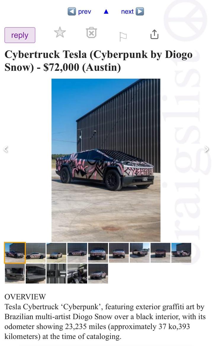 L prev next reply Cybertruck Tesla (Cyberpunk by Diogo Snow) $72,000 (Austin) - raigslist YEEAN OVERVIEW Tesla Cybertruck ‘Cyberpunk', featuring exterior graffiti art by Brazilian multi-artist Diogo Snow over a black interior, with its odometer showing 23,235 miles (approximately 37 ko,393 kilometers) at the time of cataloging.