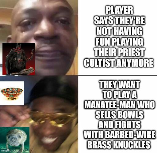 imgflip.com PLAYER SAYS THEY'RE NOT HAVING FUN PLAYING THEIR PRIEST CULTIST ANYMORE THEY WANT TO PLAY A MANATEE-MAN WHO SELLS BOWLS AND FIGHTS WITH BARBED-WIRE BRASS KNUCKLES