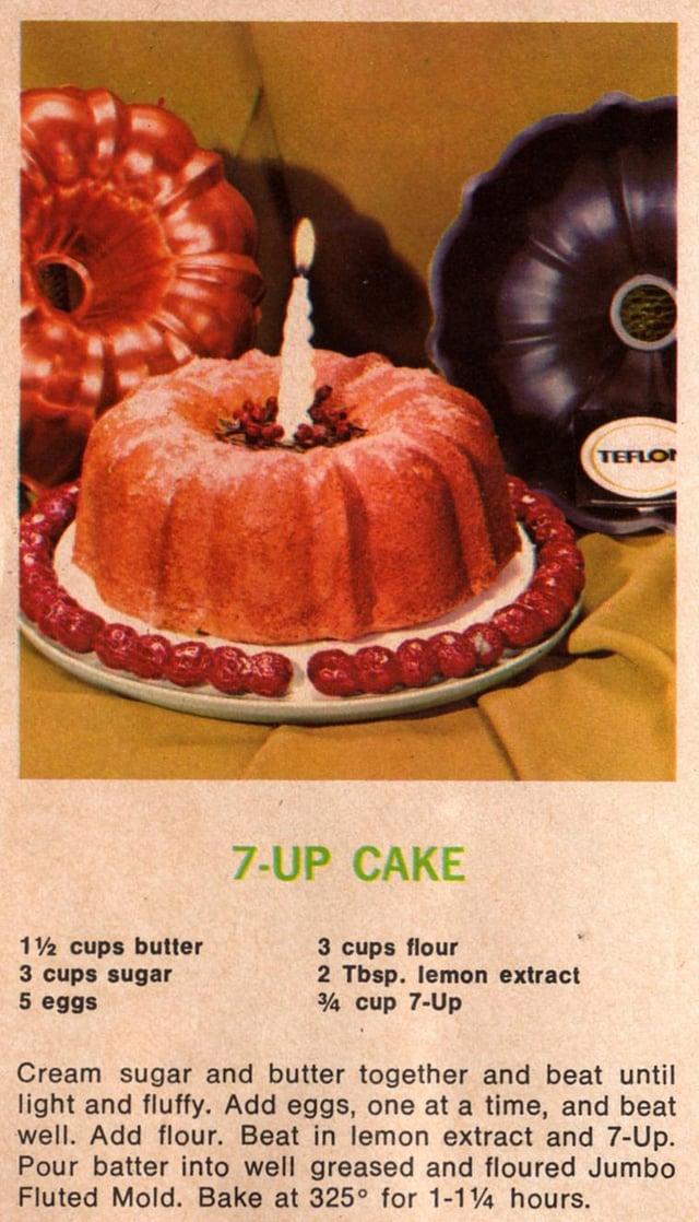 TEFLO 1½ cups butter 3 cups sugar 5 eggs 7-UP CAKE 3 cups flour 2 Tbsp. lemon extract 3/4 cup 7-Up Cream sugar and butter together and beat until light and fluffy. Add eggs, one at a time, and beat well. Add flour. Beat in lemon extract and 7-Up. Pour batter into well greased and floured Jumbo Fluted Mold. Bake at 325° for 1-14 hours.
