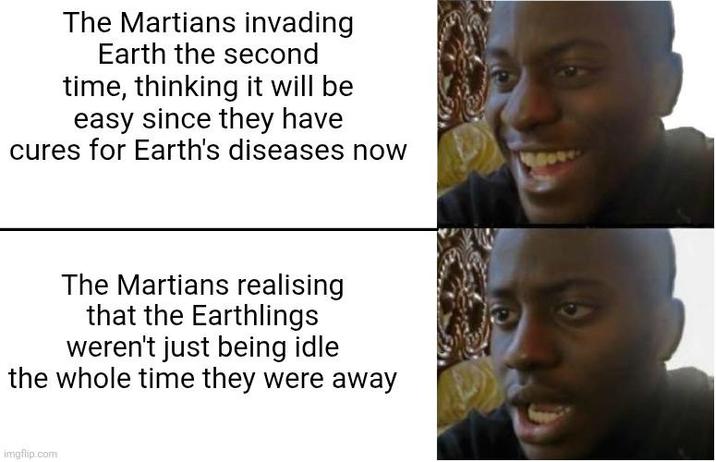 The Martians invading Earth the second time, thinking it will be easy since they have cures for Earth's diseases now The Martians realising that the Earthlings weren't just being idle the whole time they were away imgflip.com