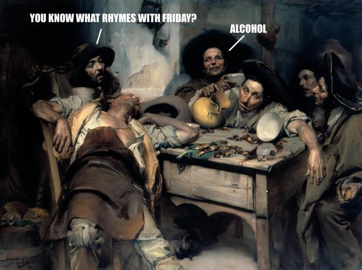 YOU KNOW WHAT RHYMES WITH FRIDAY? ALCOHOL