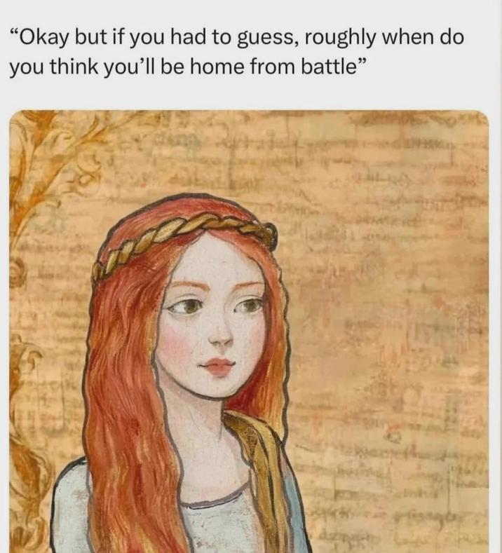 "Okay but if you had to guess, roughly when do you think you'll be home from battle"