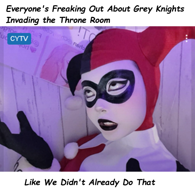 Everyone's Freaking Out About Grey Knights Invading the Throne Room CYTV O 13 naro Like We Didn't Already Do That