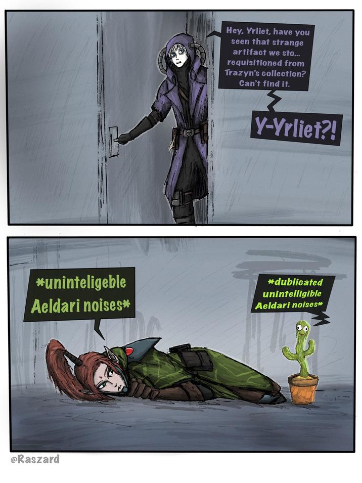 Hey, Yrliet, have you seen that strange artifact we sto... requisitioned from Trazyn's collection? Can't find it. Y-Yrliet?! *uninteligeble Aeldari noises* *dublicated unintelligible Aeldari noises* @Raszard