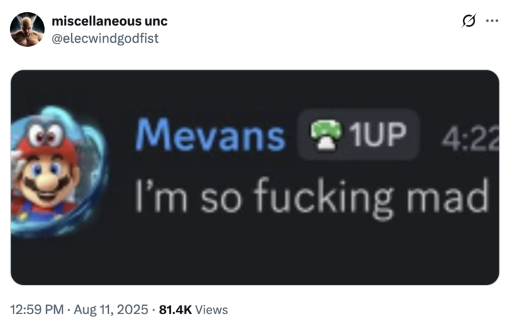 miscellaneous unc @elecwindgodfist Mevans 1UP 4:22 I'm so f------ mad 12:59 PM • Aug 11, 2025 - 81.4K Views