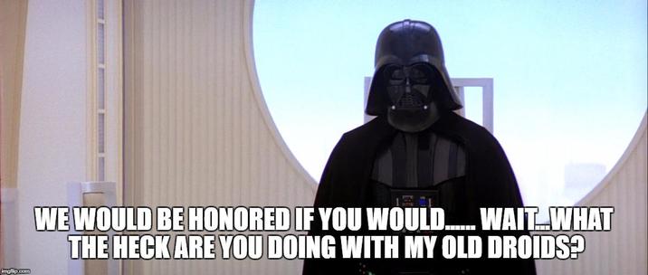 imgflip.com WE WOULD BE HONORED IF YOU WOULD...... WAIT. WHAT THE HECK ARE YOU DOING WITH MY OLD DROIDS?